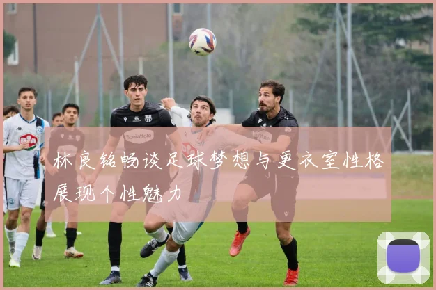 林良铭畅谈足球梦想与更衣室性格展现个性魅力
