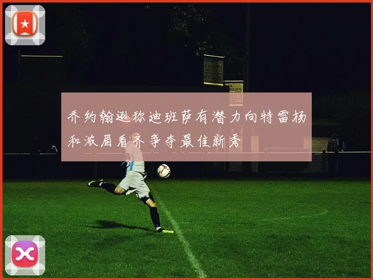 乔约翰逊称迪班萨有潜力向特雷杨和浓眉看齐争夺最佳新秀