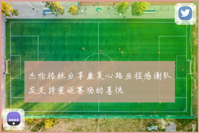 杰伦格林分享康复心路历程感谢队友支持重返赛场的喜悦