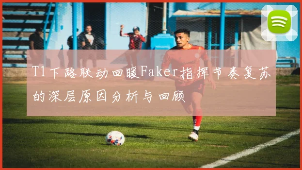 T1下路联动回暖Faker指挥节奏复苏的深层原因分析与回顾