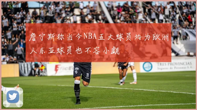 詹宁斯称当今NBA五大球员均为欧洲人东亚球员也不容小觑