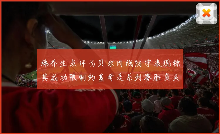 韩乔生点评戈贝尔内线防守表现称其成功限制约基奇是系列赛胜负关键