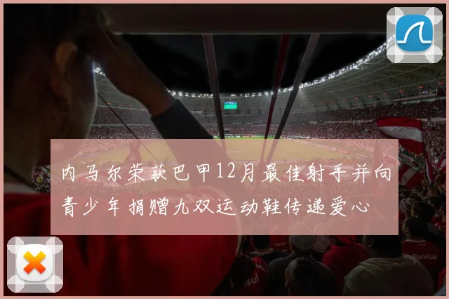 内马尔荣获巴甲12月最佳射手并向青少年捐赠九双运动鞋传递爱心
