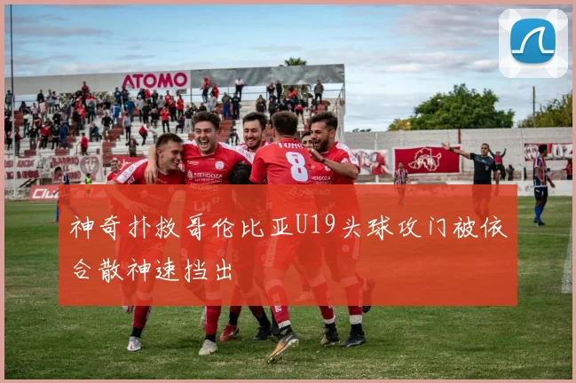 神奇扑救哥伦比亚U19头球攻门被依合散神速挡出