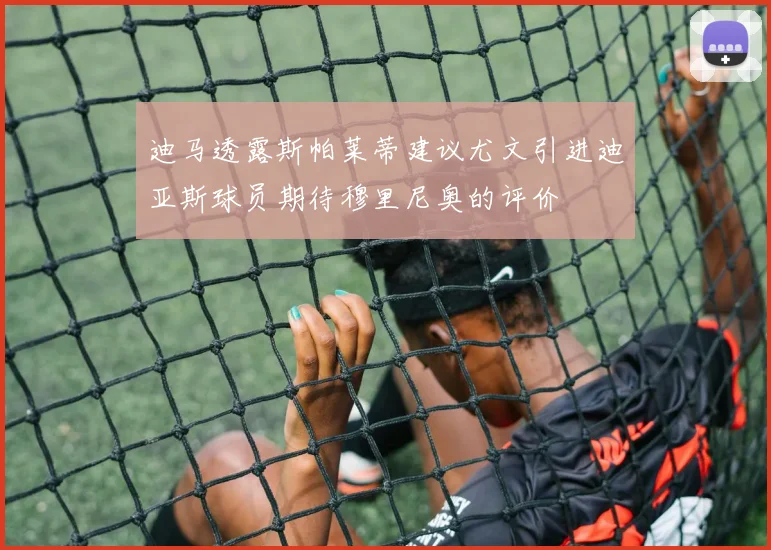 迪马透露斯帕莱蒂建议尤文引进迪亚斯球员期待穆里尼奥的评价
