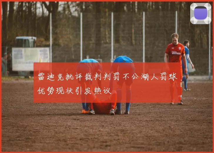雷迪克批评裁判判罚不公湖人罚球优势现状引发热议