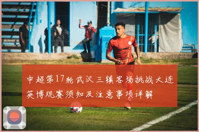 中超第17轮武汉三镇客场挑战大连英博观赛须知及注意事项详解