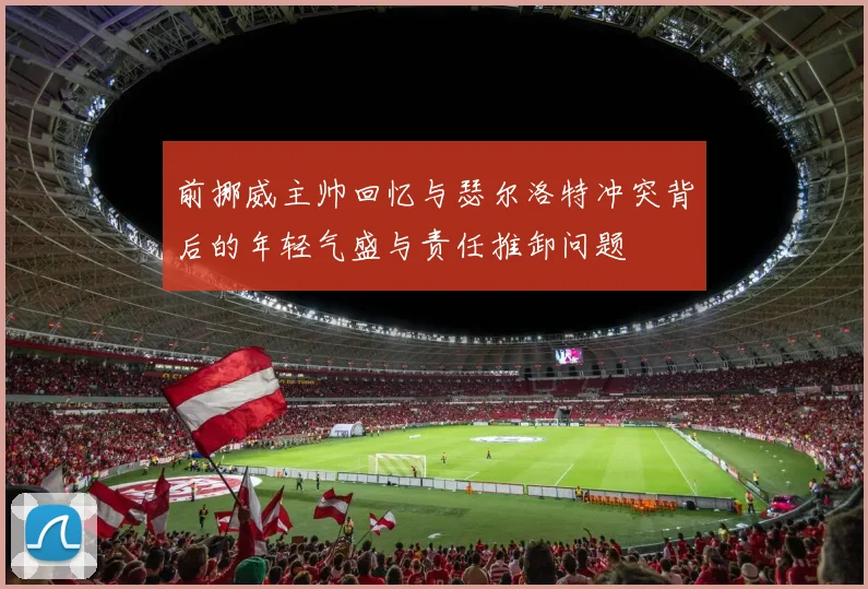 前挪威主帅回忆与瑟尔洛特冲突背后的年轻气盛与责任推卸问题