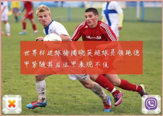 世界杯进球榜揭晓英超球员领跑德甲紧随其后法甲表现不佳