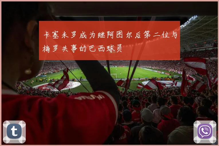 卡塞米罗成为继阿图尔后第二位与梅罗共事的巴西球员