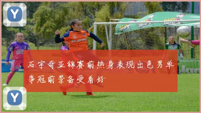 石宇奇亚锦赛前热身表现出色男单争冠前景备受看好