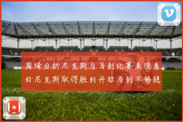 周琦分析尼克斯与马刺比赛表现看好尼克斯取得胜利并称马刺不够稳定