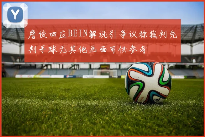 詹俊回应BEIN解说引争议称裁判先判手球无其他画面可供参考