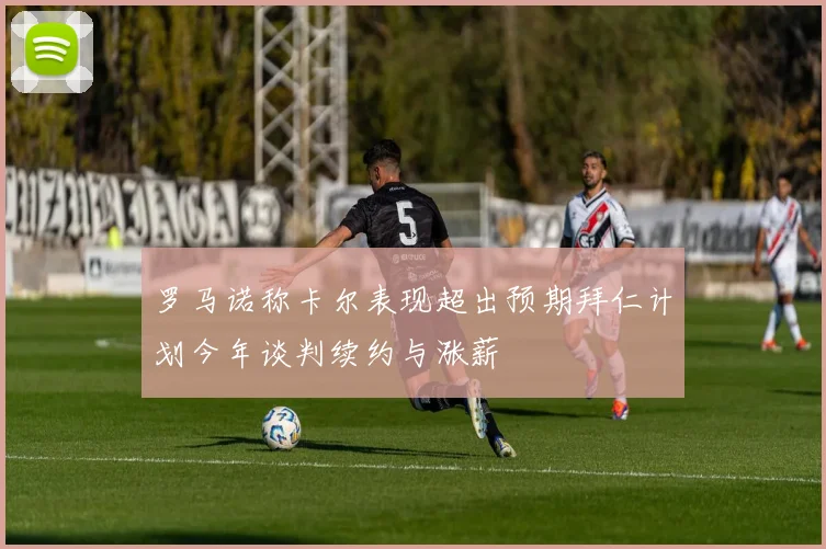 罗马诺称卡尔表现超出预期拜仁计划今年谈判续约与涨薪