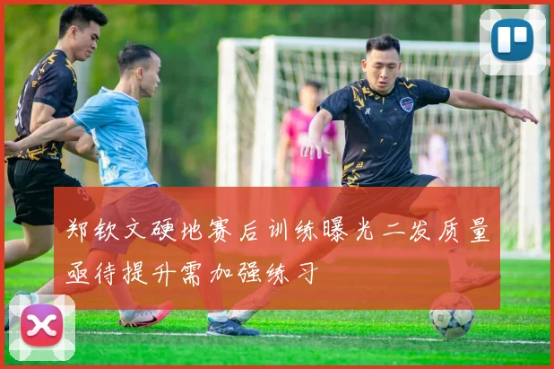 郑钦文硬地赛后训练曝光二发质量亟待提升需加强练习