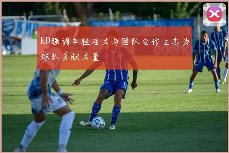 KD强调年轻活力与团队合作立志为球队贡献力量