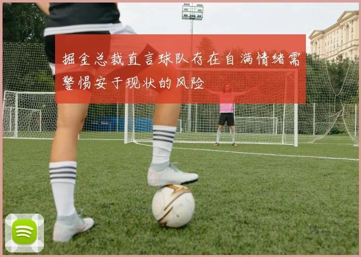 掘金总裁直言球队存在自满情绪需警惕安于现状的风险