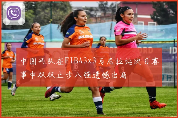 中国两队在FIBA3x3马尼拉站次日赛事中双双止步八强遗憾出局