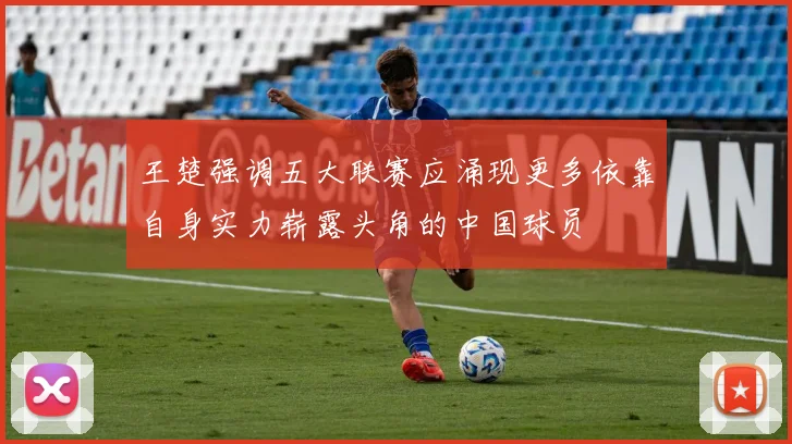 王楚强调五大联赛应涌现更多依靠自身实力崭露头角的中国球员